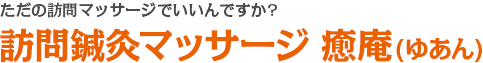 ただの訪問マッサージでいいんですか?訪問鍼灸マッサージ 癒庵(ゆあん)
