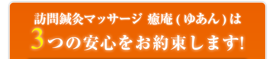 訪問鍼灸マッサージ 癒庵(ゆあん)は3つの安心をお約束します!